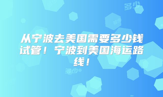 从宁波去美国需要多少钱试管！宁波到美国海运路线！