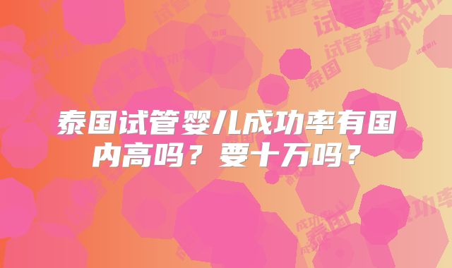 泰国试管婴儿成功率有国内高吗?要十万吗?