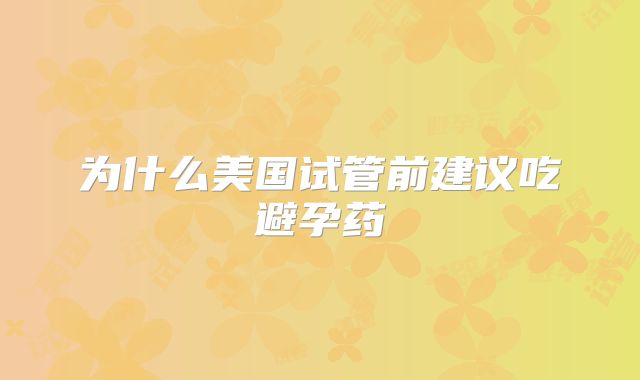 为什么美国试管前建议吃避孕药