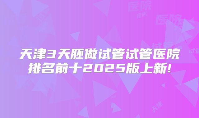 天津3天胚做试管试管医院排名前十2025版上新!