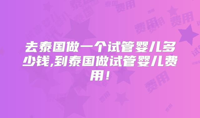 去泰国做一个试管婴儿多少钱,到泰国做试管婴儿费用！