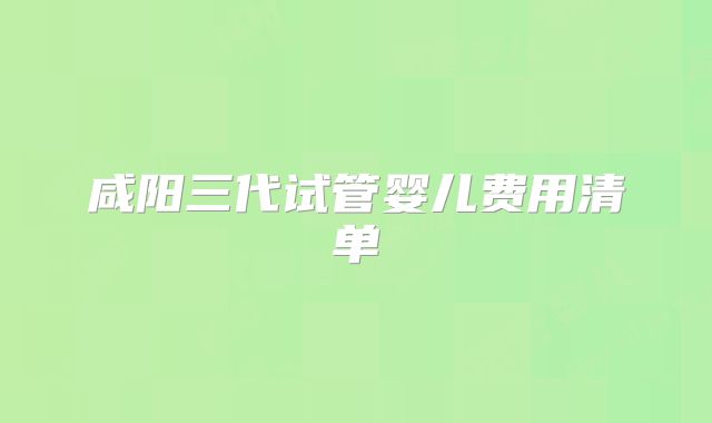 咸阳三代试管婴儿费用清单