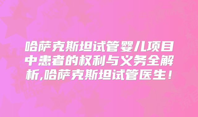哈萨克斯坦试管婴儿项目中患者的权利与义务全解析,哈萨克斯坦试管医生!