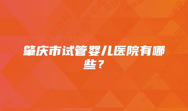 肇庆市试管婴儿医院有哪些？