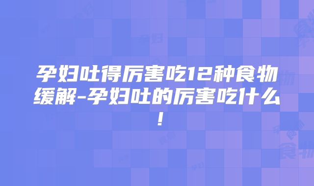 孕妇吐得厉害吃12种食物缓解-孕妇吐的厉害吃什么！