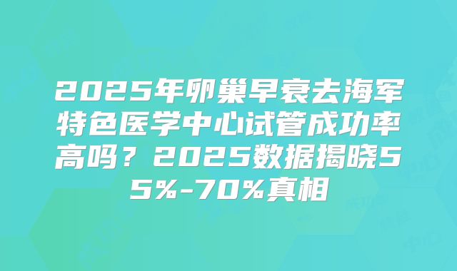 2025年卵巢早衰去海军特色医学中心试管成功率高吗？2025数据揭晓55%-70%真相