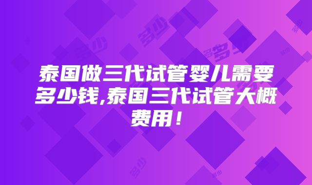 泰国做三代试管婴儿需要多少钱,泰国三代试管大概费用！