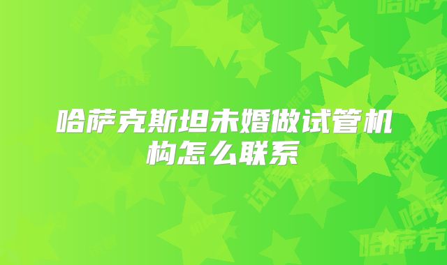 哈萨克斯坦未婚做试管机构怎么联系