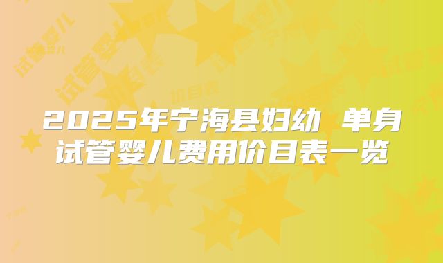 2025年宁海县妇幼 单身试管婴儿费用价目表一览