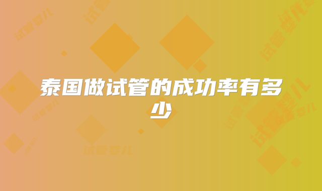 泰国做试管的成功率有多少