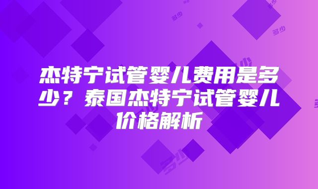 杰特宁试管婴儿费用是多少？泰国杰特宁试管婴儿价格解析
