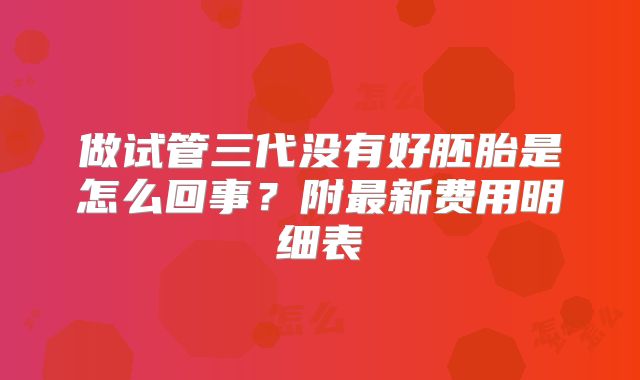 做试管三代没有好胚胎是怎么回事？附最新费用明细表
