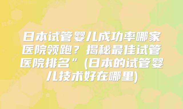 日本试管婴儿成功率哪家医院领跑？揭秘最佳试管医院排名”(日本的试管婴儿技术好在哪里)