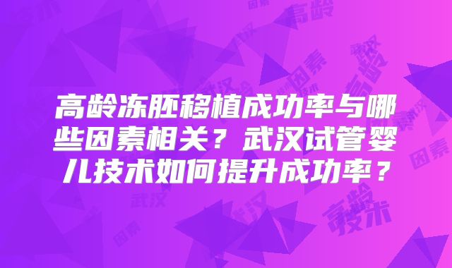 高龄冻胚移植成功率与哪些因素相关？武汉试管婴儿技术如何提升成功率？