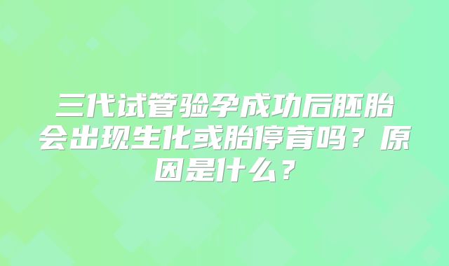 三代试管验孕成功后胚胎会出现生化或胎停育吗？原因是什么？
