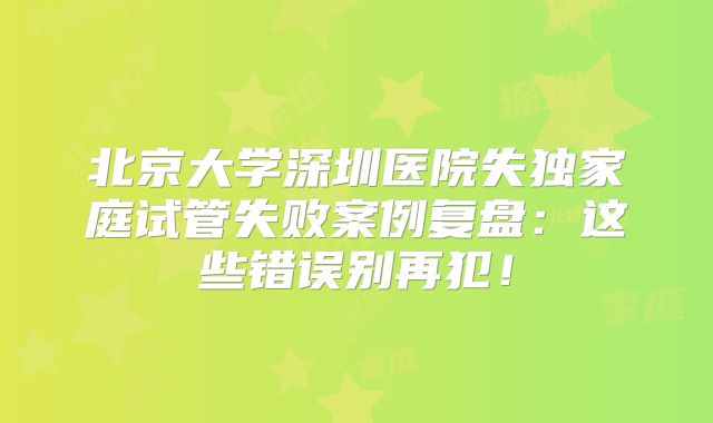 北京大学深圳医院失独家庭试管失败案例复盘：这些错误别再犯！