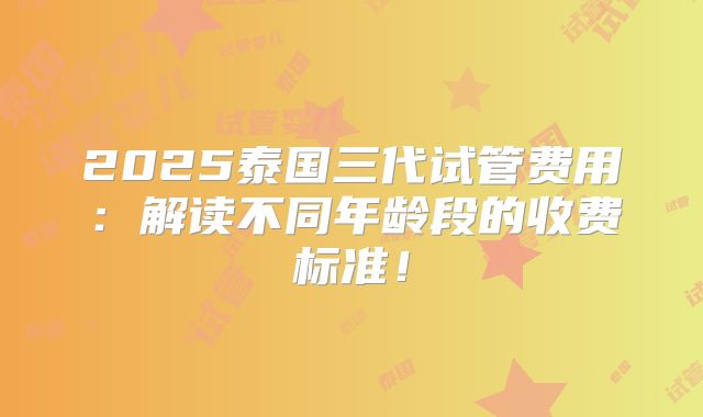 2025泰国三代试管费用：解读不同年龄段的收费标准！