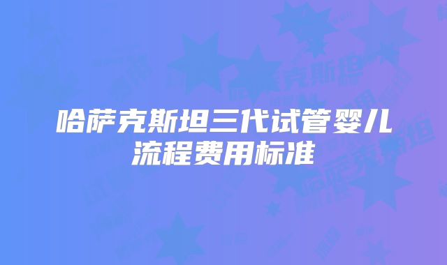 哈萨克斯坦三代试管婴儿流程费用标准