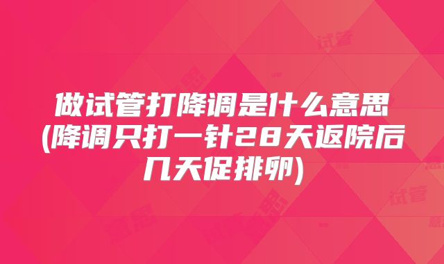 做试管打降调是什么意思(降调只打一针28天返院后几天促排卵)