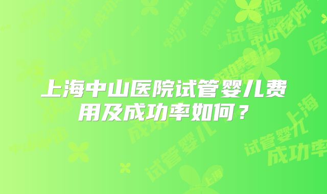 上海中山医院试管婴儿费用及成功率如何？