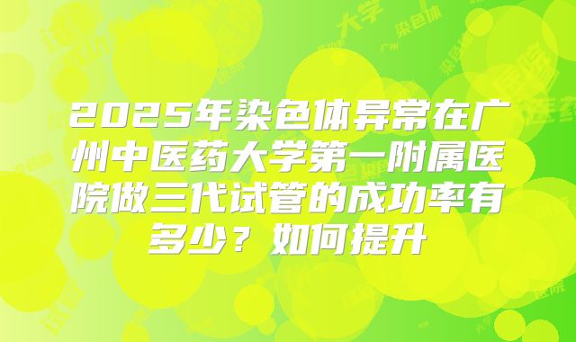 2025年染色体异常在广州中医药大学第一附属医院做三代试管的成功率有多少？如何提升