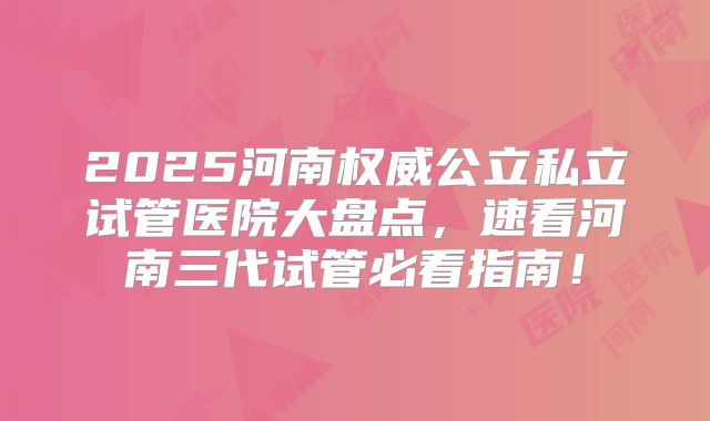 2025河南权威公立私立试管医院大盘点，速看河南三代试管必看指南！