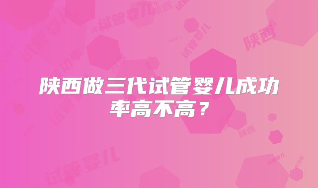 陕西做三代试管婴儿成功率高不高？