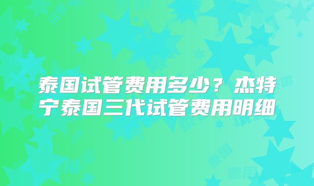泰国试管费用多少？杰特宁泰国三代试管费用明细