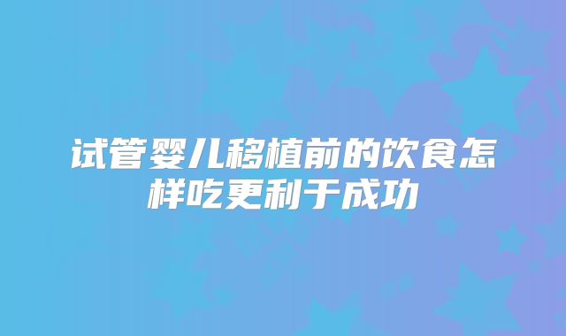 试管婴儿移植前的饮食怎样吃更利于成功