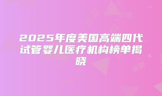 2025年度美国高端四代试管婴儿医疗机构榜单揭晓