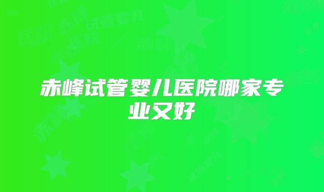 赤峰试管婴儿医院哪家专业又好