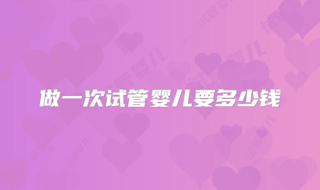 做一次试管婴儿要多少钱