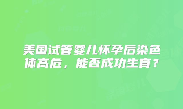 美国试管婴儿怀孕后染色体高危，能否成功生育？