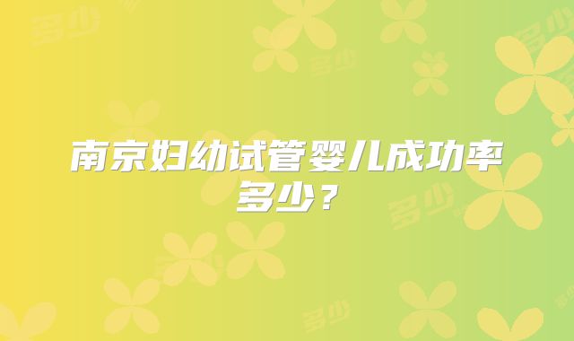 南京妇幼试管婴儿成功率多少？