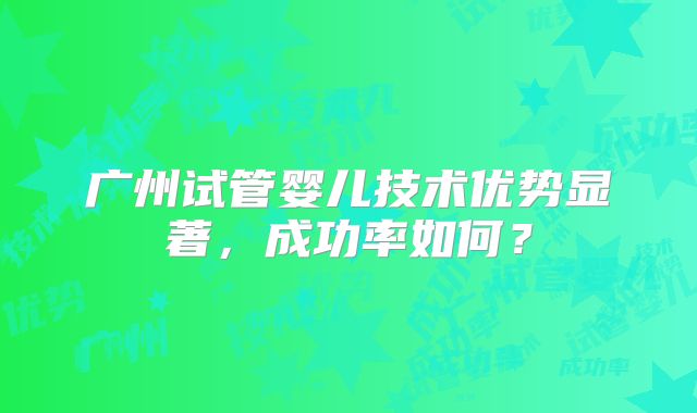 广州试管婴儿技术优势显著，成功率如何？