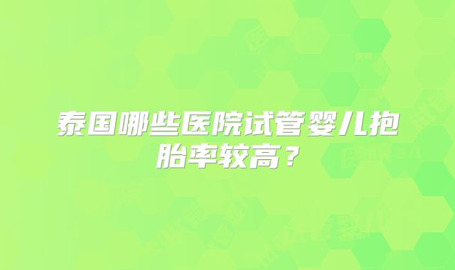 泰国哪些医院试管婴儿抱胎率较高?