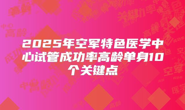 2025年空军特色医学中心试管成功率高龄单身10个关键点