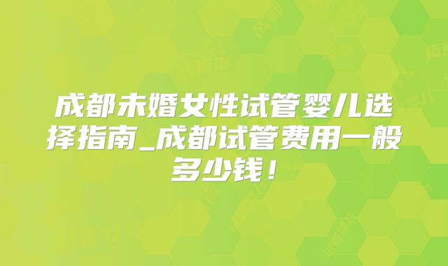 成都未婚女性试管婴儿选择指南_成都试管费用一般多少钱!