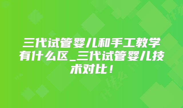 三代试管婴儿和手工教学有什么区_三代试管婴儿技术对比!