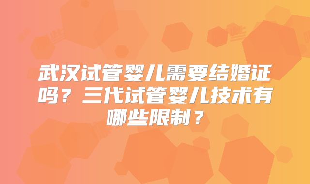 武汉试管婴儿需要结婚证吗？三代试管婴儿技术有哪些限制？