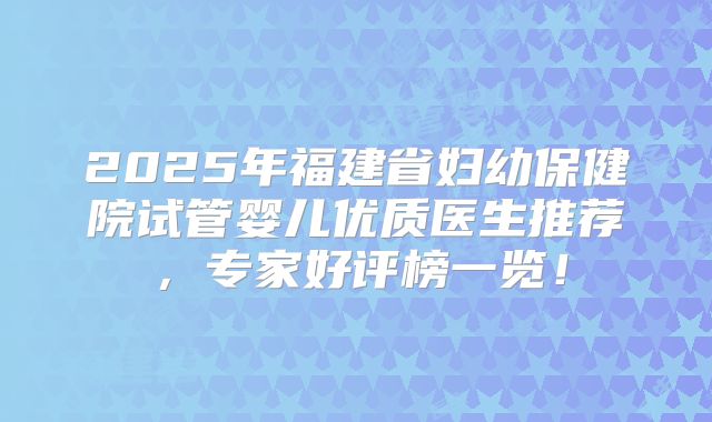 2025年福建省妇幼保健院试管婴儿优质医生推荐，专家好评榜一览！