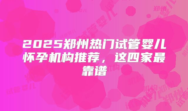 2025郑州热门试管婴儿怀孕机构推荐，这四家最靠谱