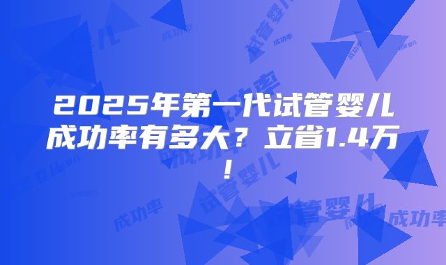 2025年第一代试管婴儿成功率有多大?立省1.4万!