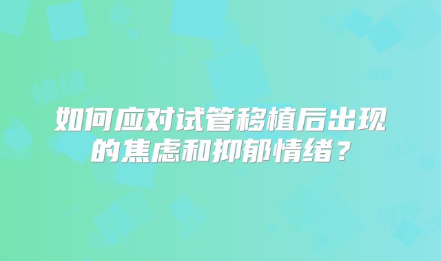 如何应对试管移植后出现的焦虑和抑郁情绪？