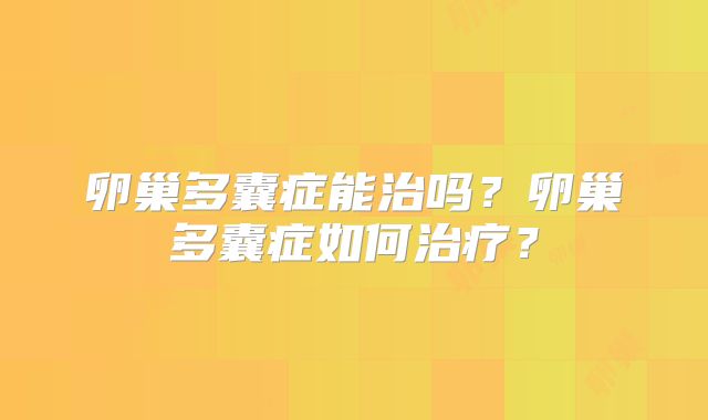 卵巢多囊症能治吗？卵巢多囊症如何治疗？