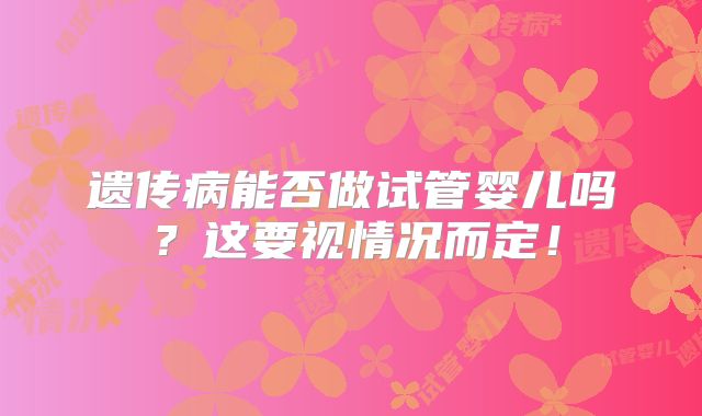 遗传病能否做试管婴儿吗？这要视情况而定！