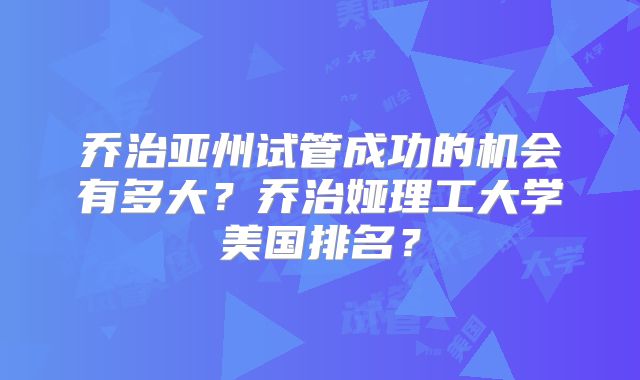 乔治亚州试管成功的机会有多大？乔治娅理工大学美国排名？