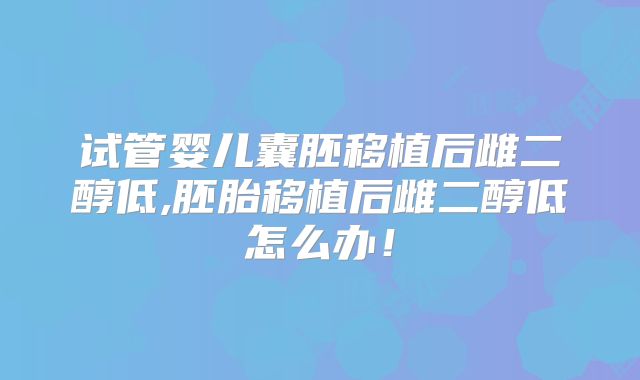 试管婴儿囊胚移植后雌二醇低,胚胎移植后雌二醇低怎么办！