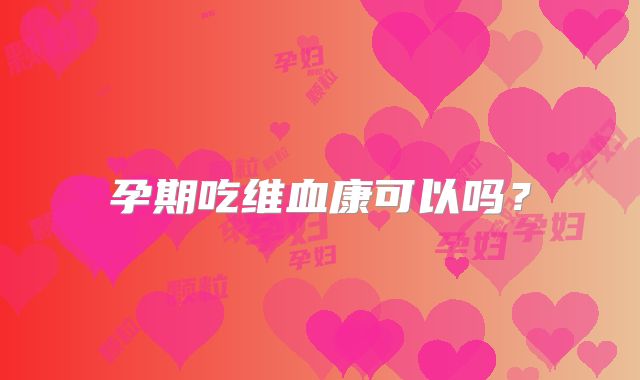 孕期吃维血康可以吗？