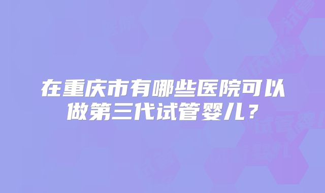 在重庆市有哪些医院可以做第三代试管婴儿？